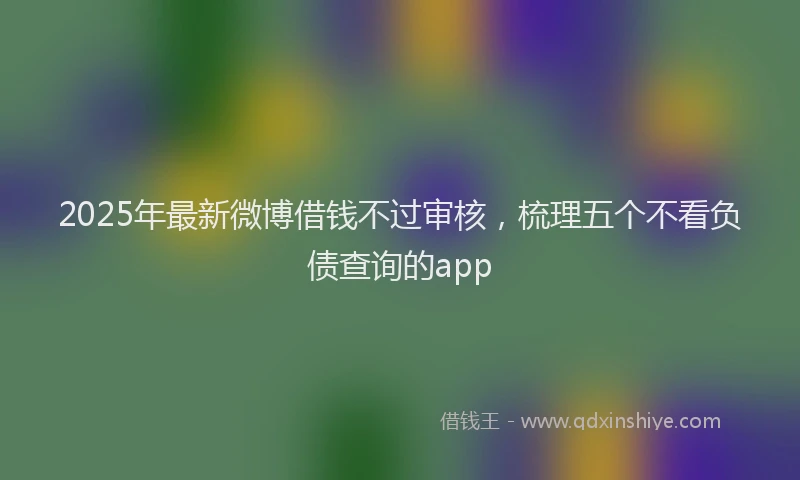 2025年最新微博借钱不过审核，梳理五个不看负债查询的app