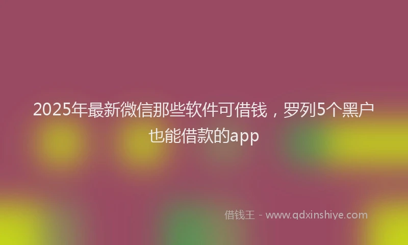 2025年最新微信那些软件可借钱，罗列5个黑户也能借款的app