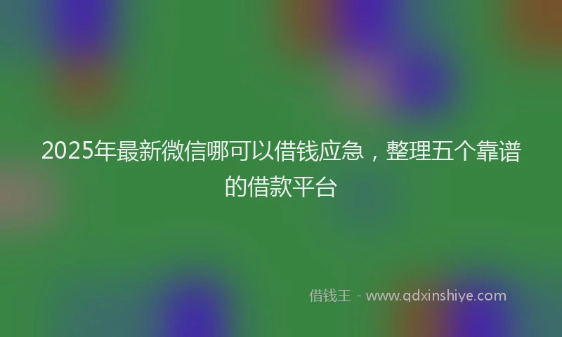2025年最新微信哪可以借钱应急，整理五个靠谱的借款平台