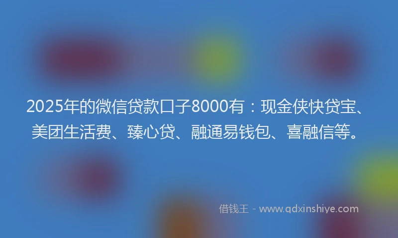 2025年的微信贷款口子8000有：现金侠快贷宝、美团生活费、臻心贷、融通易钱包、喜融信等。