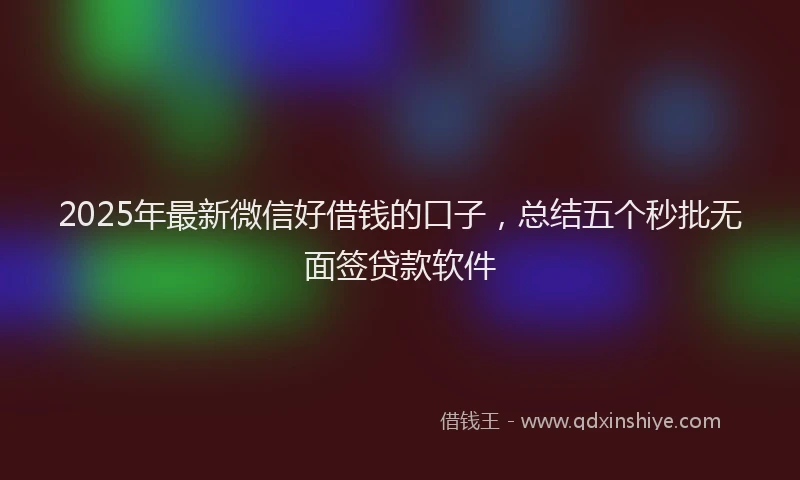 2025年最新微信好借钱的口子，总结五个秒批无面签贷款软件