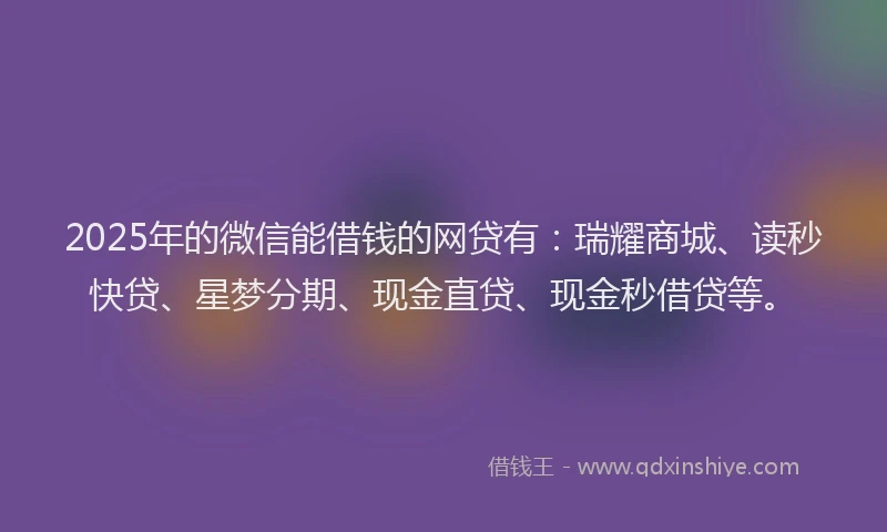 2025年的微信能借钱的网贷有：瑞耀商城、读秒快贷、星梦分期、现金直贷、现金秒借贷等。
