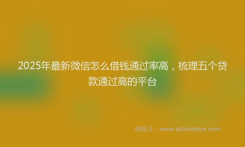 2025年最新微信怎么借钱通过率高，梳理五个贷款通过高的平台