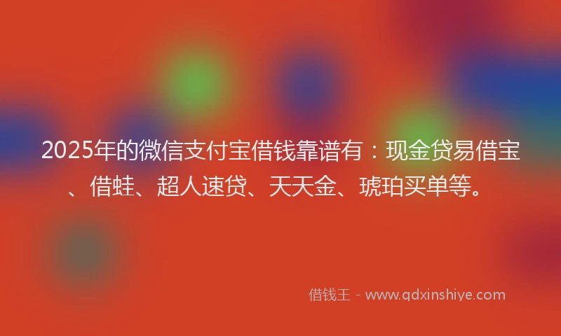 2025年的微信支付宝借钱靠谱有：现金贷易借宝、借蛙、超人速贷、天天金、琥珀买单等。