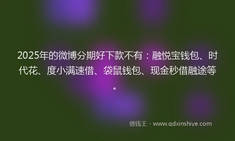 2025年的微博分期好下款不有：融悦宝钱包、时代花、度小满速借、袋鼠钱包、现金秒借融途等。