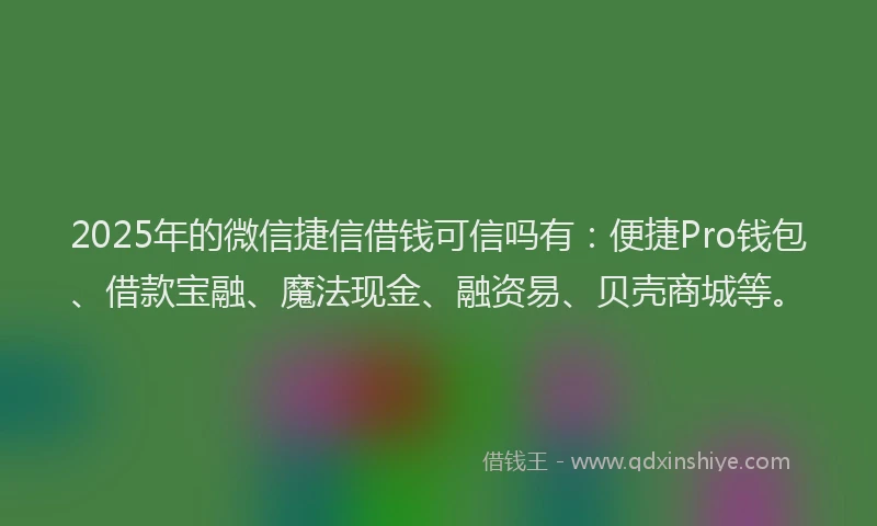 2025年的微信捷信借钱可信吗有：便捷Pro钱包、借款宝融、魔法现金、融资易、贝壳商城等。