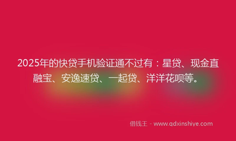 2025年的快贷手机验证通不过有：星贷、现金直融宝、安逸速贷、一起贷、洋洋花呗等。