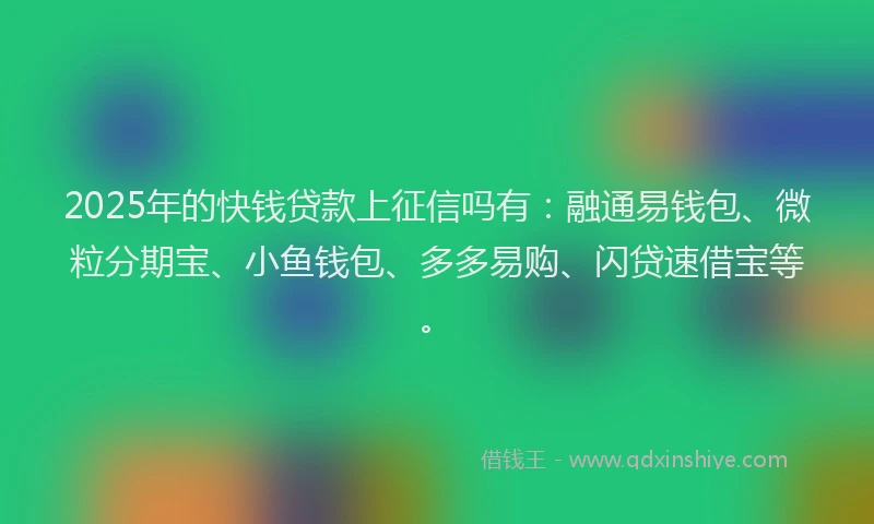 2025年的快钱贷款上征信吗有：融通易钱包、微粒分期宝、小鱼钱包、多多易购、闪贷速借宝等。