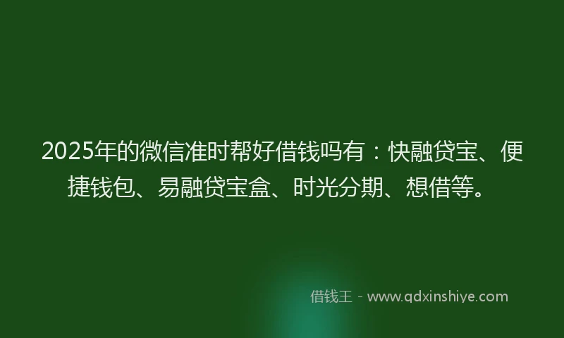 2025年的微信准时帮好借钱吗有：快融贷宝、便捷钱包、易融贷宝盒、时光分期、想借等。