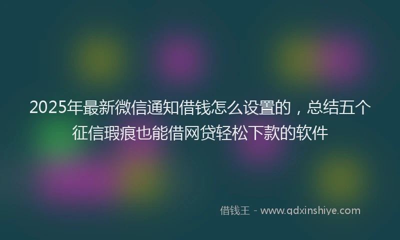 2025年最新微信通知借钱怎么设置的，总结五个征信瑕疵也能借网贷轻松下款的软件