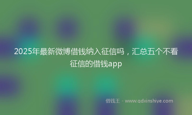 2025年最新微博借钱纳入征信吗，汇总五个不看征信的借钱app