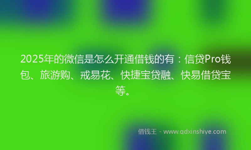 2025年的微信是怎么开通借钱的有：信贷Pro钱包、旅游购、戒易花、快捷宝贷融、快易借贷宝等。