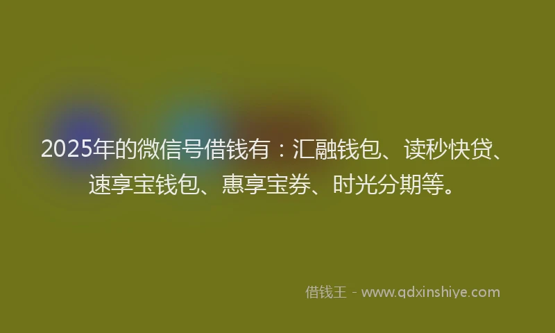 2025年的微信号借钱有：汇融钱包、读秒快贷、速享宝钱包、惠享宝券、时光分期等。