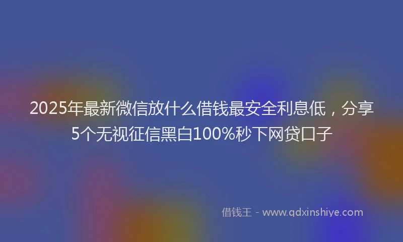 2025年最新微信放什么借钱最安全利息低，分享5个无视征信黑白100%秒下网贷口子