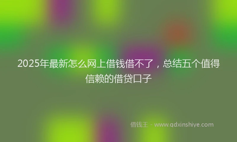 2025年最新怎么网上借钱借不了，总结五个值得信赖的借贷口子