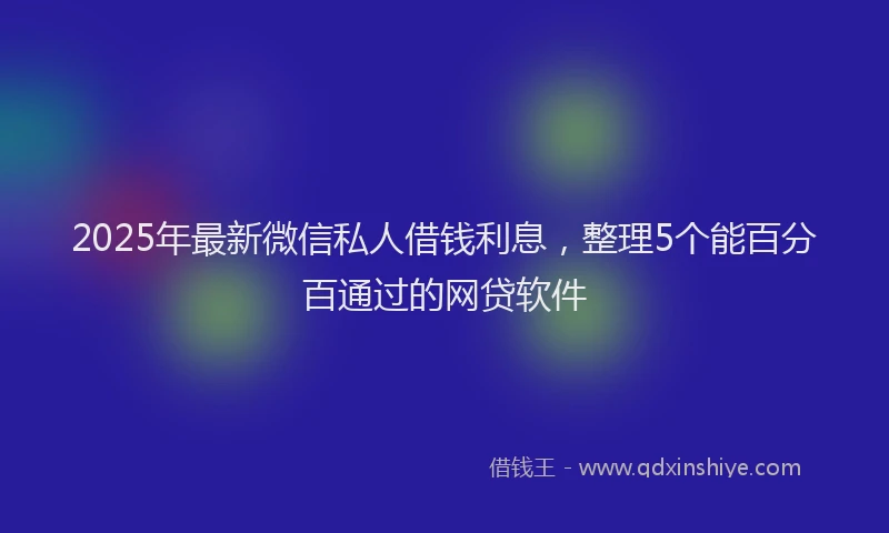 2025年最新微信私人借钱利息，整理5个能百分百通过的网贷软件