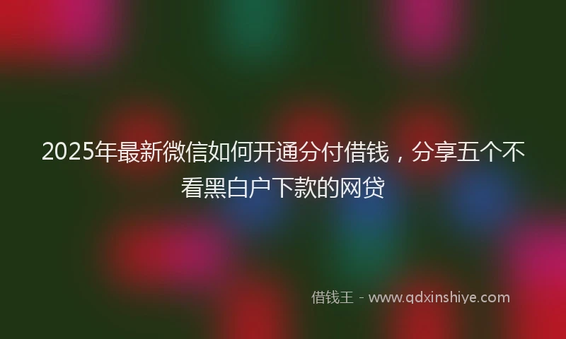 2025年最新微信如何开通分付借钱，分享五个不看黑白户下款的网贷