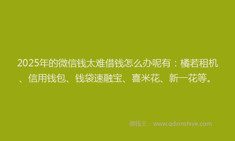 2025年的微信钱太难借钱怎么办呢有：橘若租机、信用钱包、钱袋速融宝、喜米花、新一花等。