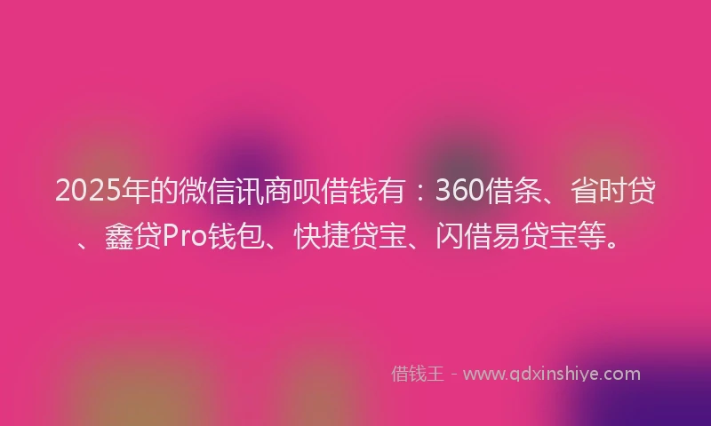 2025年的微信讯商呗借钱有：360借条、省时贷、鑫贷Pro钱包、快捷贷宝、闪借易贷宝等。
