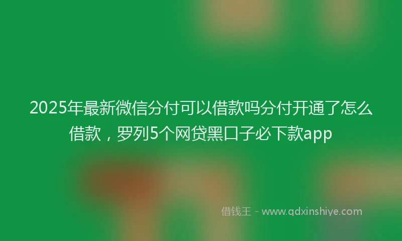 2025年最新微信分付可以借款吗分付开通了怎么借款，罗列5个网贷黑口子必下款app