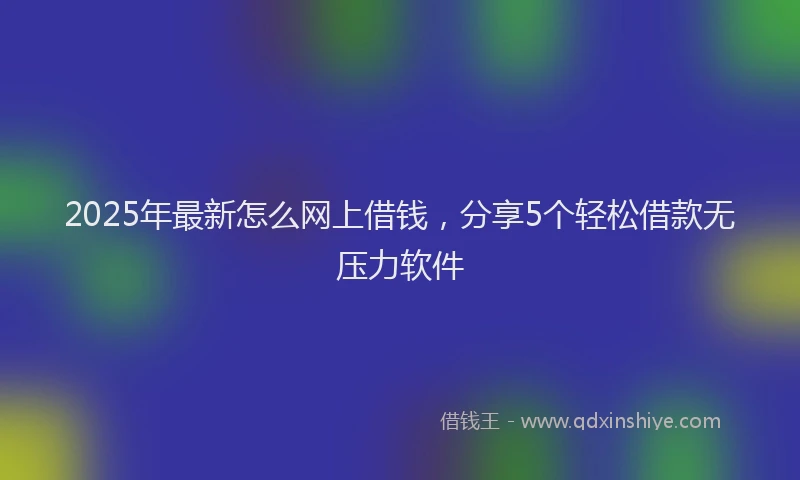 2025年最新怎么网上借钱，分享5个轻松借款无压力软件