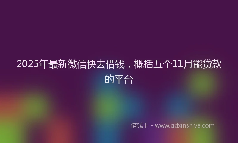 2025年最新微信快去借钱，概括五个11月能贷款的平台