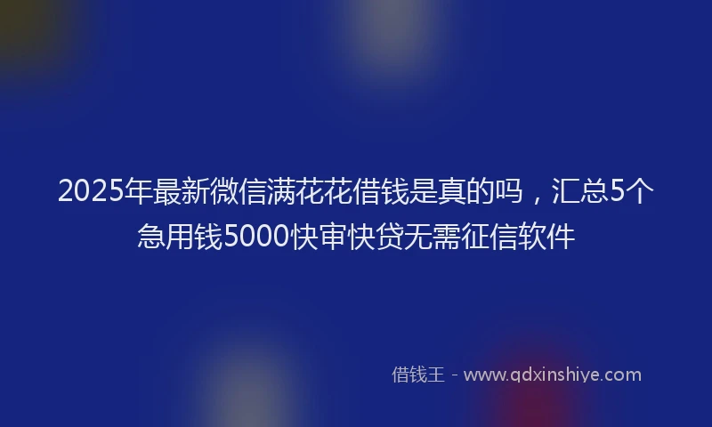 2025年最新微信满花花借钱是真的吗，汇总5个急用钱5000快审快贷无需征信软件
