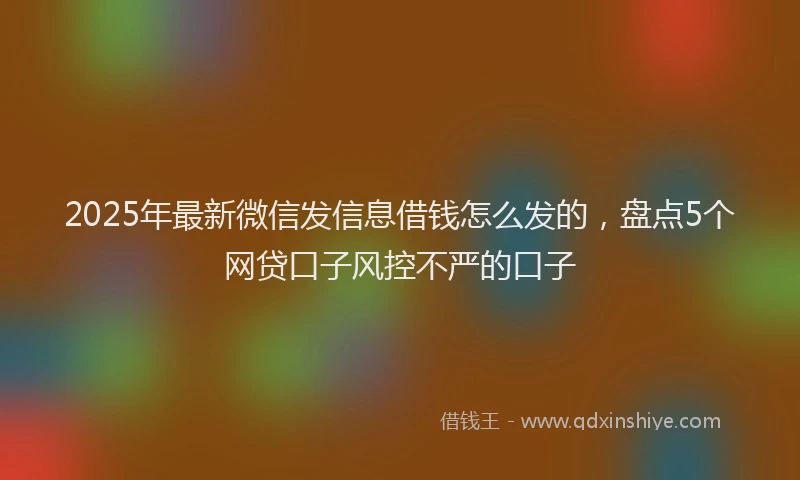 2025年最新微信发信息借钱怎么发的，盘点5个网贷口子风控不严的口子
