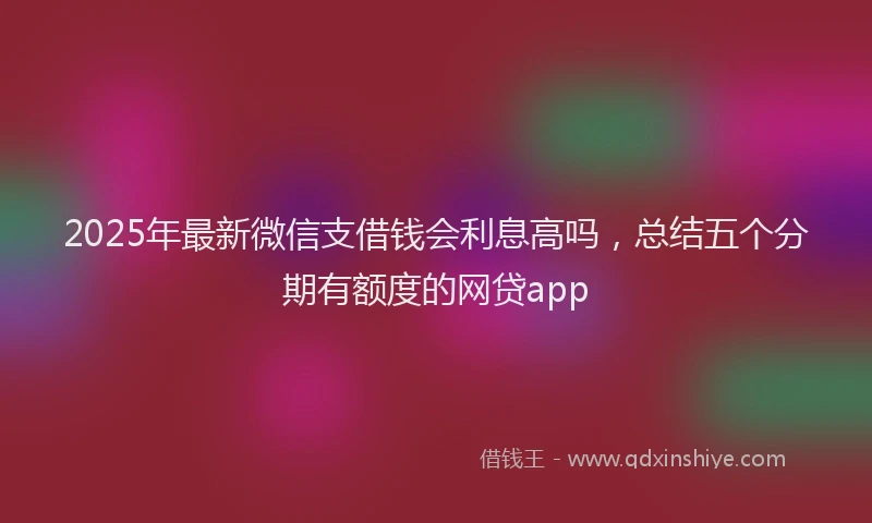 2025年最新微信支借钱会利息高吗，总结五个分期有额度的网贷app