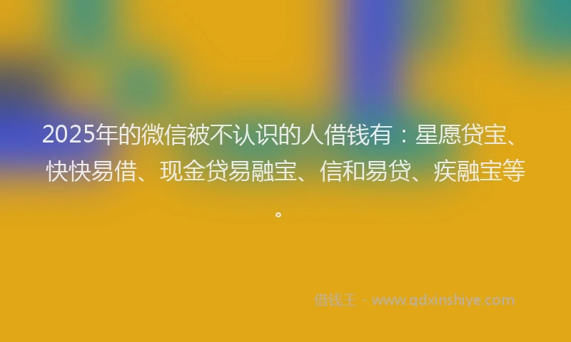 2025年的微信被不认识的人借钱有：星愿贷宝、快快易借、现金贷易融宝、信和易贷、疾融宝等。
