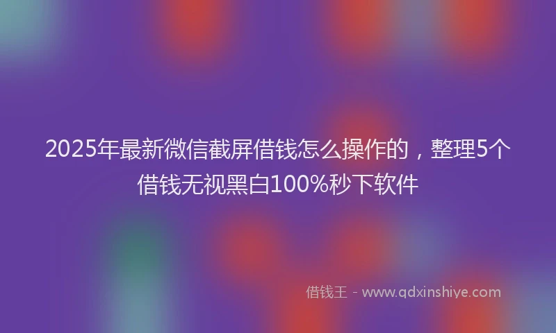 2025年最新微信截屏借钱怎么操作的，整理5个借钱无视黑白100%秒下软件