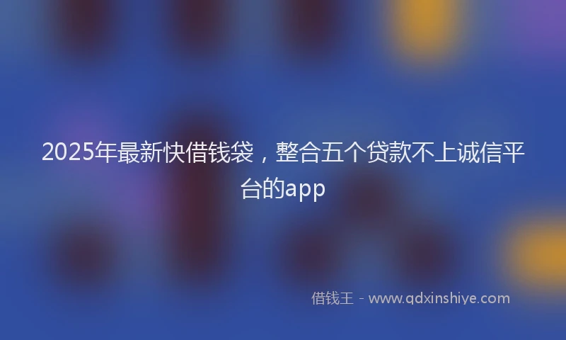 2025年最新快借钱袋，整合五个贷款不上诚信平台的app