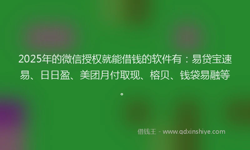 2025年的微信授权就能借钱的软件有：易贷宝速易、日日盈、美团月付取现、榕贝、钱袋易融等。