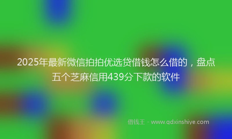 2025年最新微信拍拍优选贷借钱怎么借的，盘点五个芝麻信用439分下款的软件