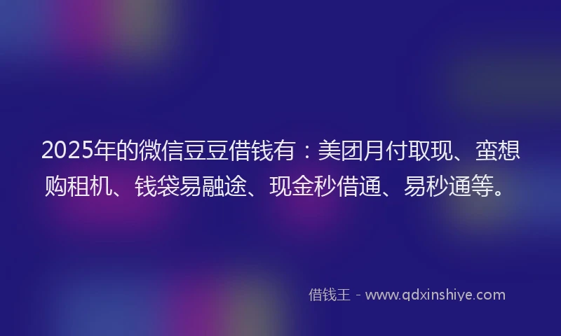 2025年的微信豆豆借钱有：美团月付取现、蛮想购租机、钱袋易融途、现金秒借通、易秒通等。