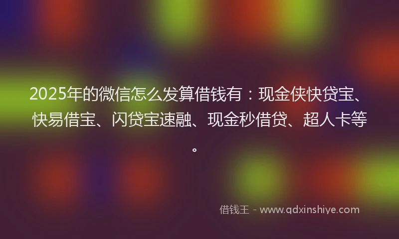 2025年的微信怎么发算借钱有：现金侠快贷宝、快易借宝、闪贷宝速融、现金秒借贷、超人卡等。
