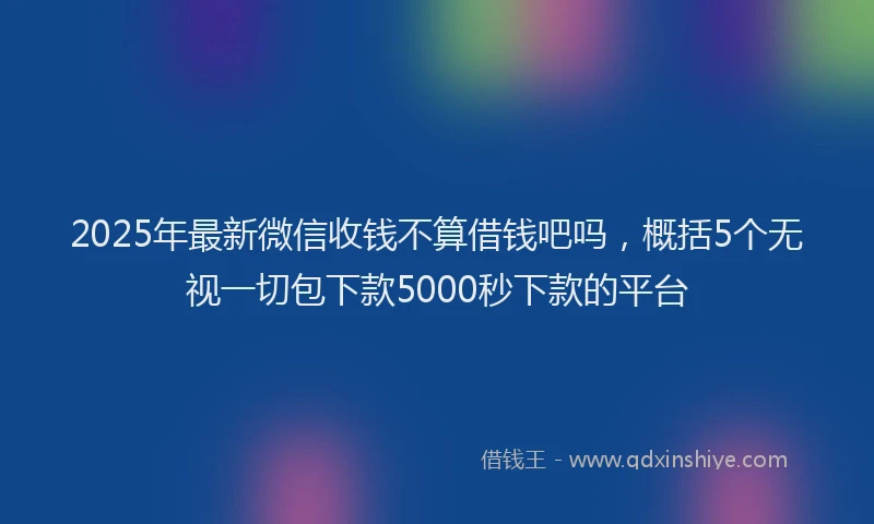 2025年最新微信收钱不算借钱吧吗，概括5个无视一切包下款5000秒下款的平台