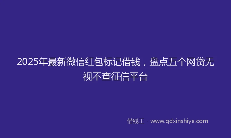 2025年最新微信红包标记借钱，盘点五个网贷无视不查征信平台