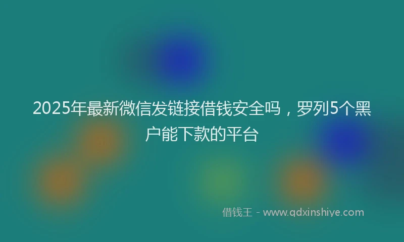 2025年最新微信发链接借钱安全吗，罗列5个黑户能下款的平台