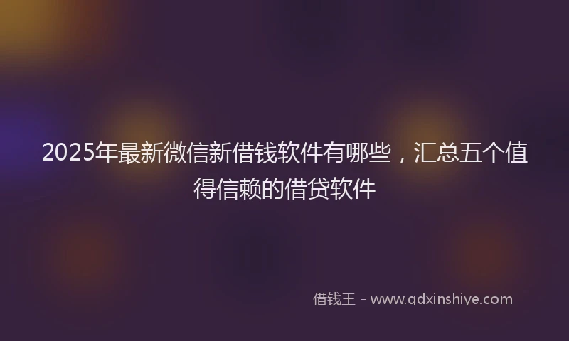 2025年最新微信新借钱软件有哪些，汇总五个值得信赖的借贷软件
