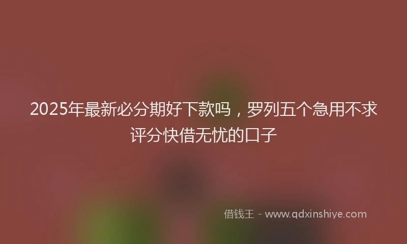 2025年最新必分期好下款吗，罗列五个急用不求评分快借无忧的口子