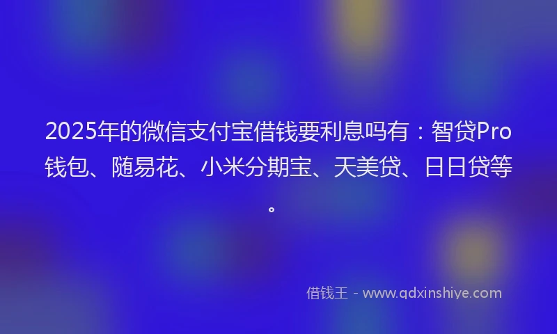 2025年的微信支付宝借钱要利息吗有：智贷Pro钱包、随易花、小米分期宝、天美贷、日日贷等。