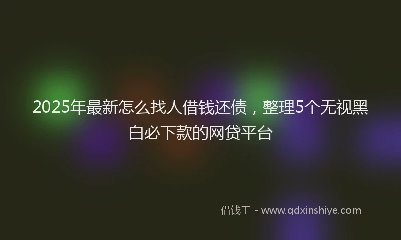 2025年最新怎么找人借钱还债，整理5个无视黑白必下款的网贷平台
