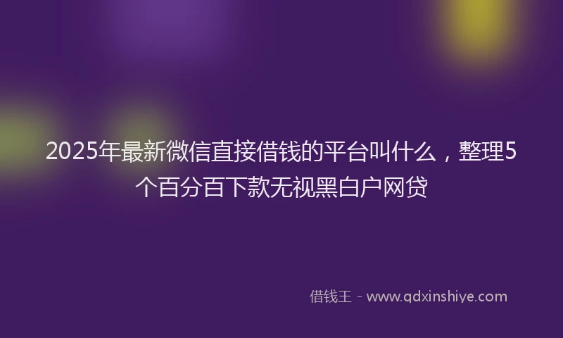 2025年最新微信直接借钱的平台叫什么，整理5个百分百下款无视黑白户网贷