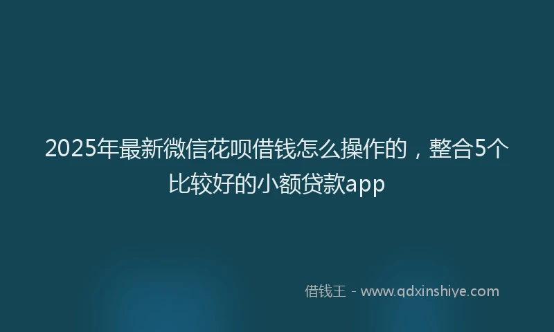 2025年最新微信花呗借钱怎么操作的，整合5个比较好的小额贷款app