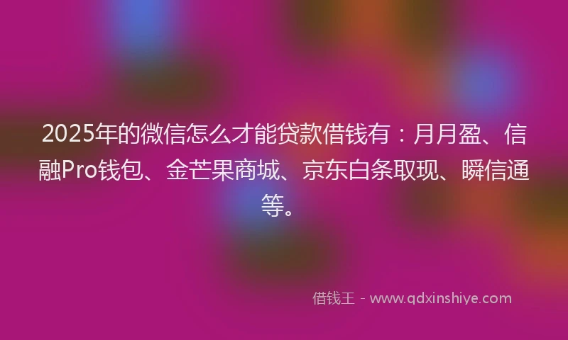 2025年的微信怎么才能贷款借钱有：月月盈、信融Pro钱包、金芒果商城、京东白条取现、瞬信通等。