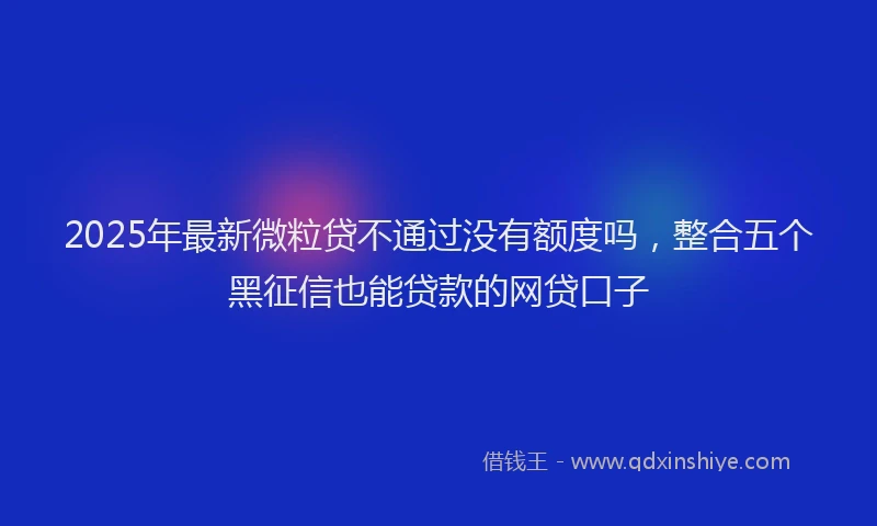2025年最新微粒贷不通过没有额度吗，整合五个黑征信也能贷款的网贷口子