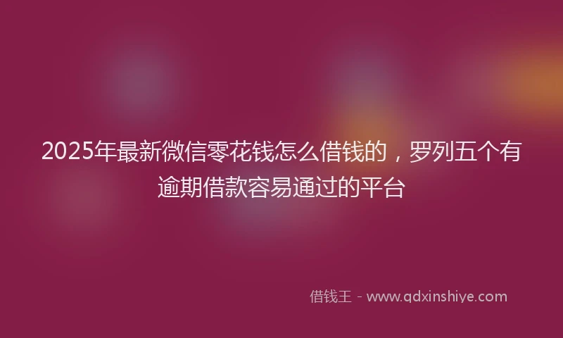 2025年最新微信零花钱怎么借钱的，罗列五个有逾期借款容易通过的平台