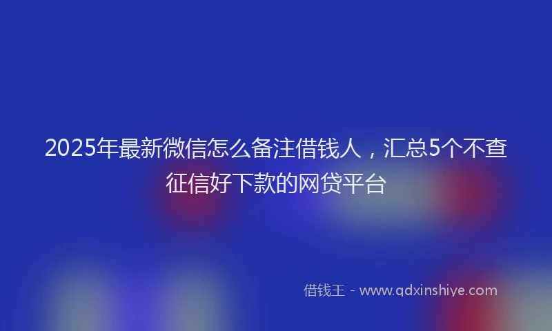 2025年最新微信怎么备注借钱人，汇总5个不查征信好下款的网贷平台
