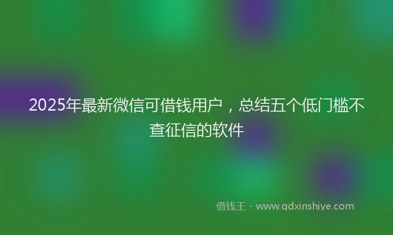 2025年最新微信可借钱用户，总结五个低门槛不查征信的软件